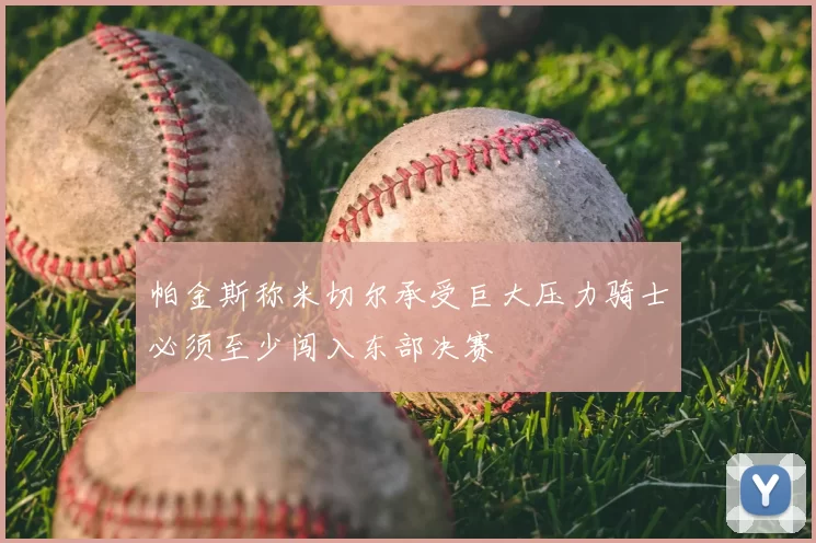 帕金斯称米切尔承受巨大压力骑士必须至少闯入东部决赛