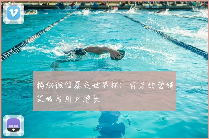 揭秘微信暴走世界杯:背后的营销策略与用户增长