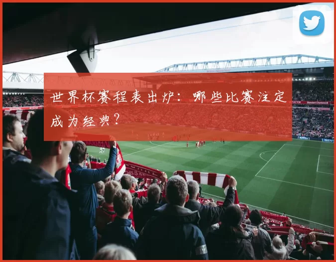 世界杯赛程表出炉：哪些比赛注定成为经典？