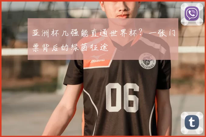 亚洲杯几强能直通世界杯?一张门票背后的绿茵征途