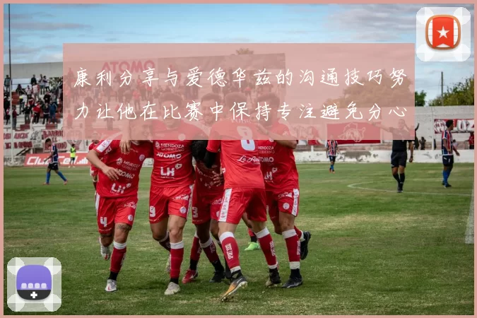 康利分享与爱德华兹的沟通技巧努力让他在比赛中保持专注避免分心