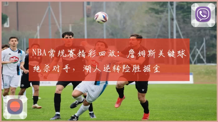 NBA常规赛精彩回放：詹姆斯关键球绝杀对手，湖人逆转险胜掘金