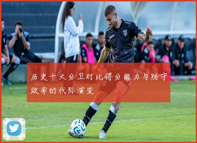 历史十大分卫对比得分能力与防守效率的代际演变