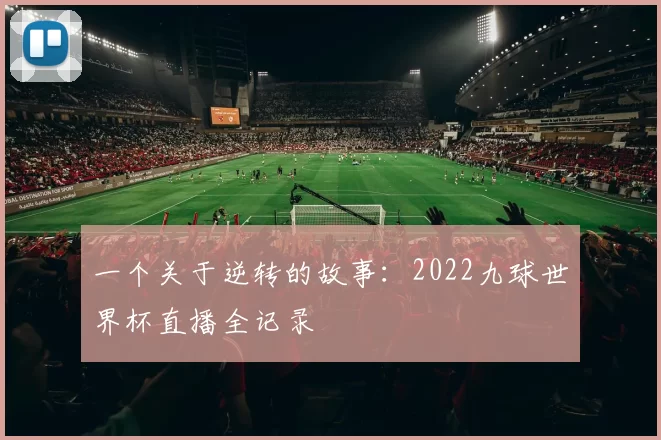 一个关于逆转的故事:2022九球世界杯直播全记录