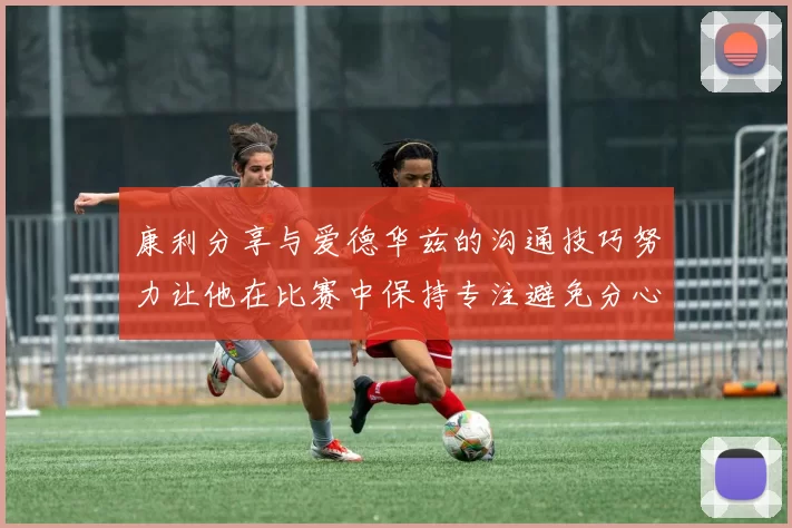 康利分享与爱德华兹的沟通技巧努力让他在比赛中保持专注避免分心