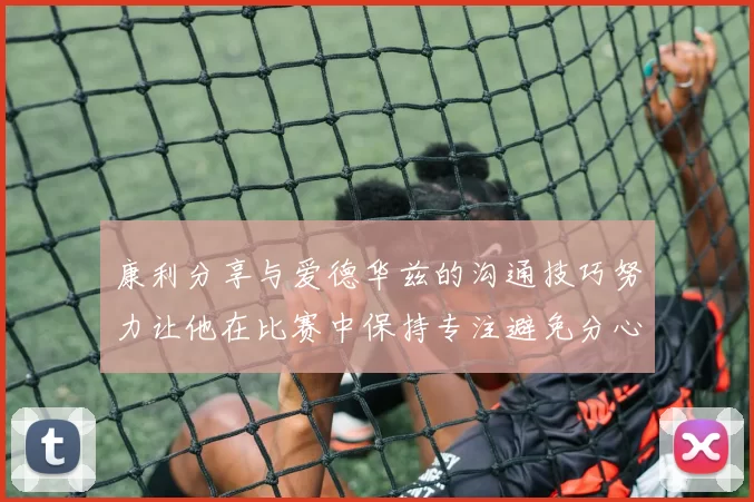 康利分享与爱德华兹的沟通技巧努力让他在比赛中保持专注避免分心