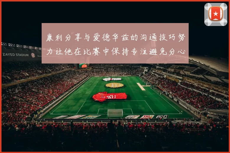 康利分享与爱德华兹的沟通技巧努力让他在比赛中保持专注避免分心