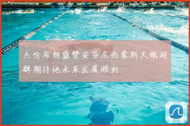 杰伦布朗盛赞安芬尼西蒙斯天赋超群期待他未来发展顺利