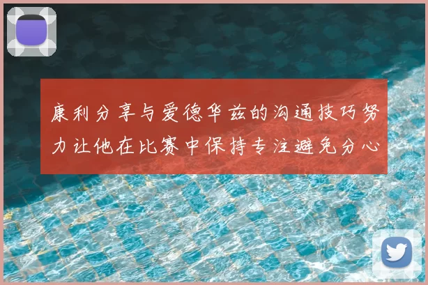 康利分享与爱德华兹的沟通技巧努力让他在比赛中保持专注避免分心