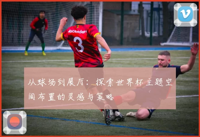 从球场到展厅：探索世界杯主题空间布置的灵感与策略