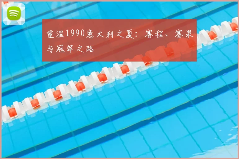重温1990意大利之夏:赛程、赛果与冠军之路