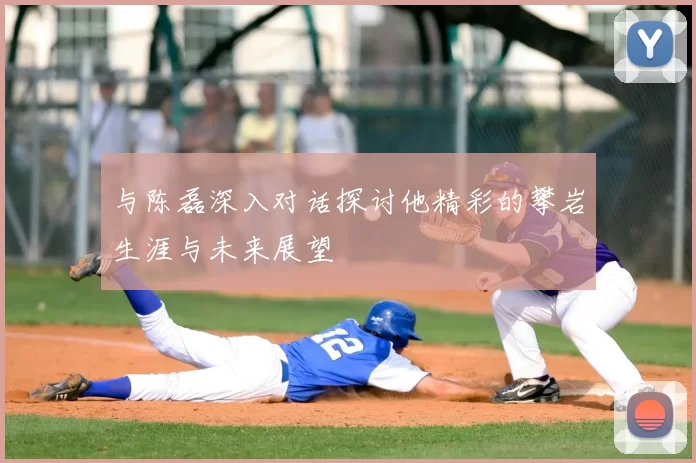 与陈磊深入对话探讨他精彩的攀岩生涯与未来展望