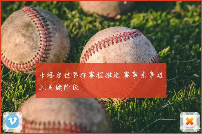 卡塔尔世界杯赛程推进 赛事竞争进入关键阶段