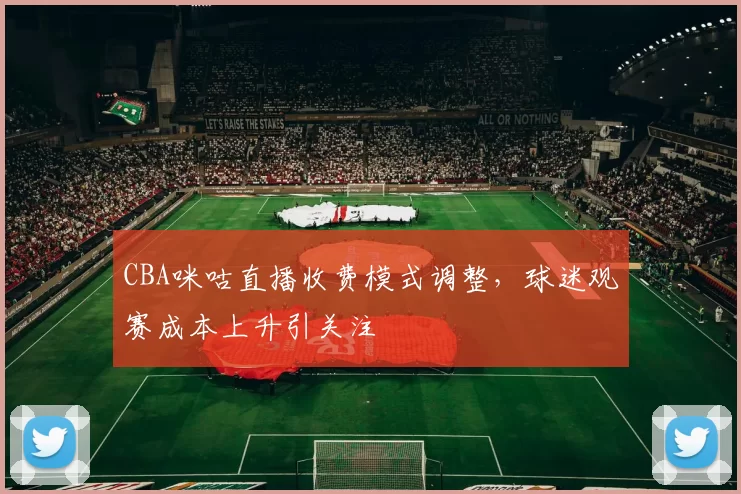 CBA咪咕直播收费模式调整，球迷观赛成本上升引关注