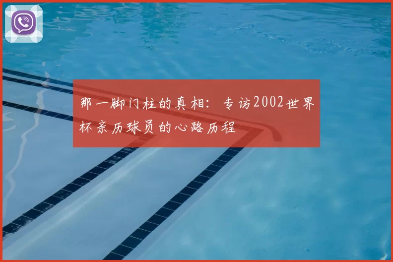 那一脚门柱的真相：专访2002世界杯亲历球员的心路历程