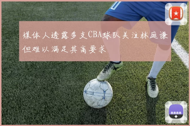 媒体人透露多支CBA球队关注林庭谦但难以满足其高要求