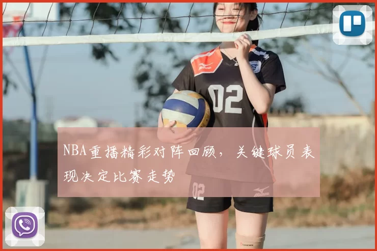 NBA重播精彩对阵回顾，关键球员表现决定比赛走势
