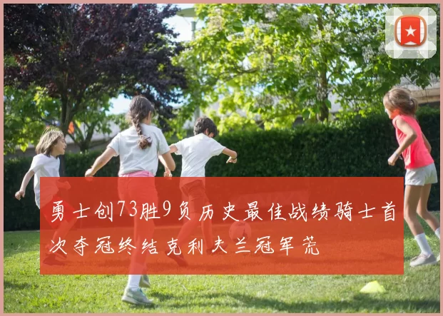 勇士创73胜9负历史最佳战绩骑士首次夺冠终结克利夫兰冠军荒