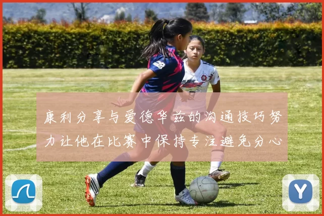 康利分享与爱德华兹的沟通技巧努力让他在比赛中保持专注避免分心