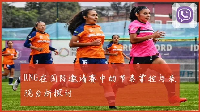 RNG在国际邀请赛中的节奏掌控与表现分析探讨