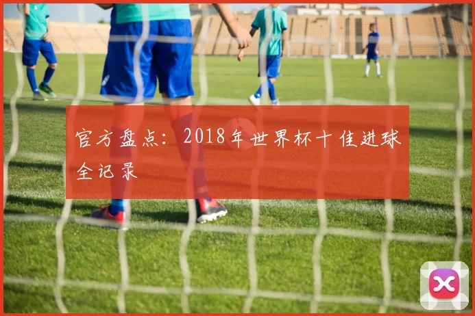 官方盘点：2018年世界杯十佳进球全记录