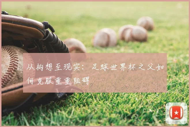 从构想至现实：足球世界杯之父如何克服重重阻碍