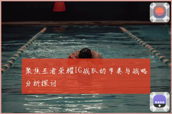 聚焦王者荣耀IG战队的节奏与战略分析探讨