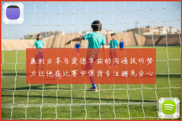 康利分享与爱德华兹的沟通技巧努力让他在比赛中保持专注避免分心