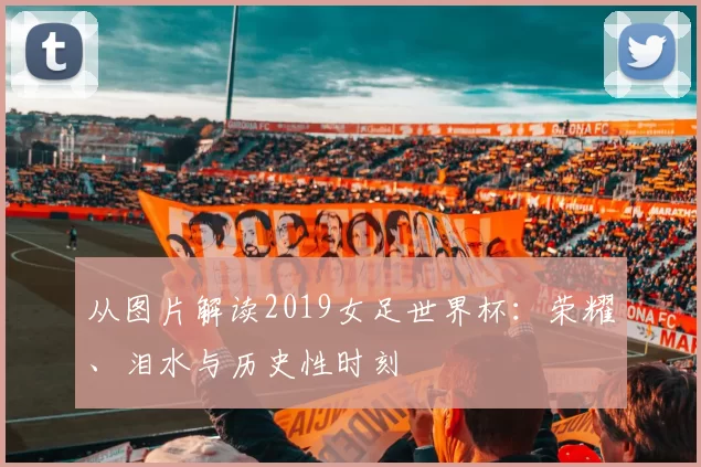 从图片解读2019女足世界杯:荣耀、泪水与历史性时刻