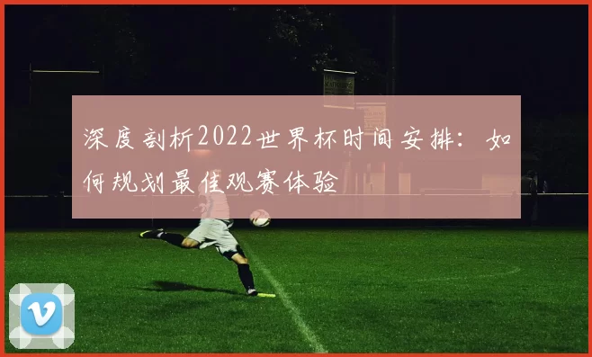 深度剖析2022世界杯时间安排：如何规划最佳观赛体验