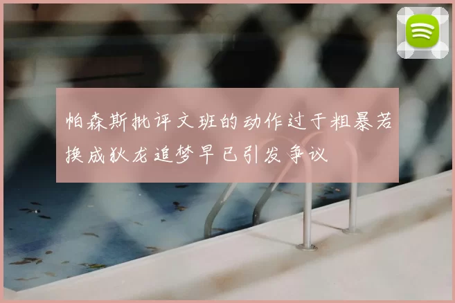 帕森斯批评文班的动作过于粗暴若换成狄龙追梦早已引发争议
