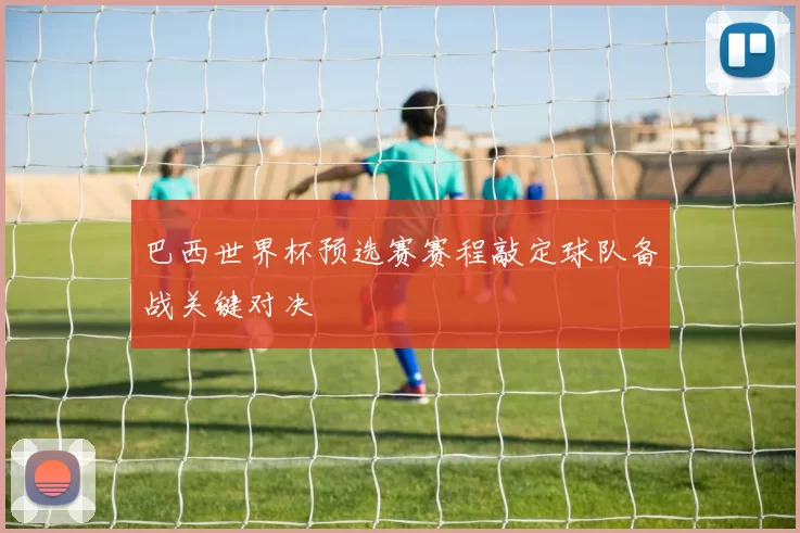 巴西世界杯预选赛赛程敲定球队备战关键对决