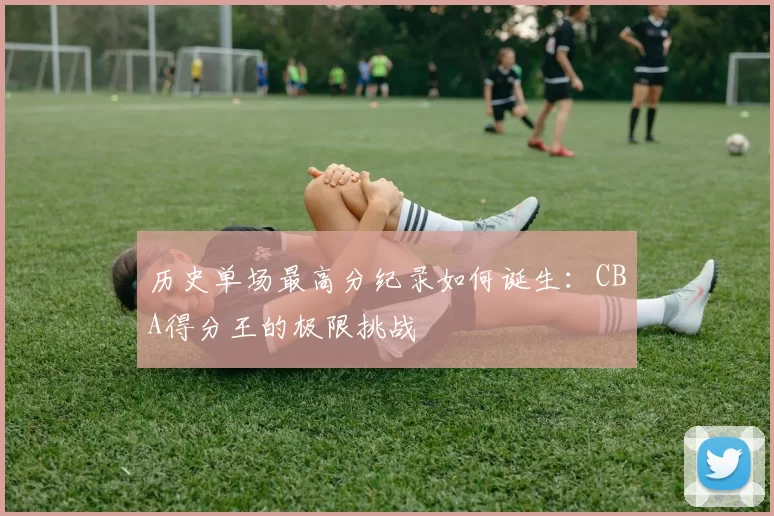 历史单场最高分纪录如何诞生：CBA得分王的极限挑战