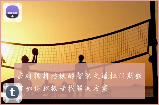 应对拥挤地铁的智慧之道拉门斯教你如何积极寻找解决方案