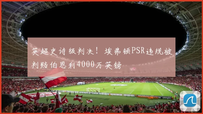 英超史诗级判决!埃弗顿PSR违规被判赔伯恩利4000万英镑
