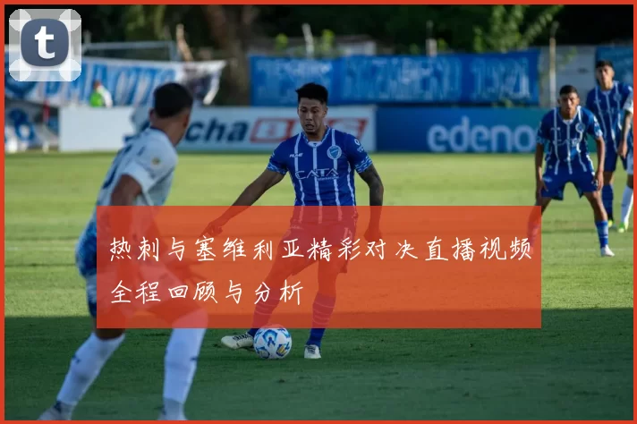 热刺与塞维利亚精彩对决直播视频全程回顾与分析