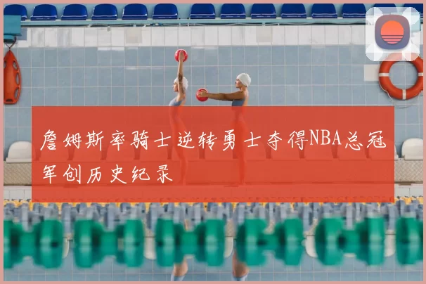 詹姆斯率骑士逆转勇士夺得NBA总冠军创历史纪录