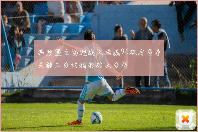 弗赖堡主场迎战汉诺威96双方争夺关键三分的精彩对决分析