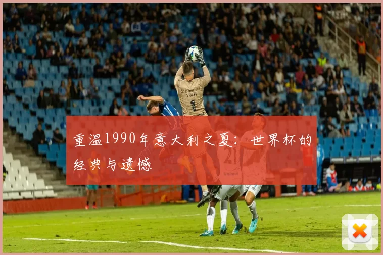 重温1990年意大利之夏：世界杯的经典与遗憾