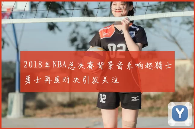 2018年NBA总决赛背景音乐响起骑士勇士再度对决引发关注