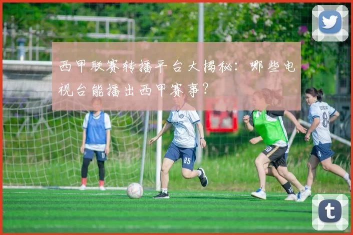 西甲联赛转播平台大揭秘：哪些电视台能播出西甲赛事？