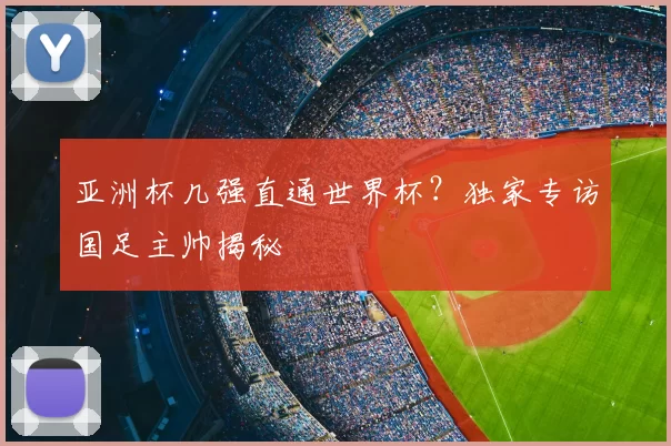 亚洲杯几强直通世界杯？独家专访国足主帅揭秘