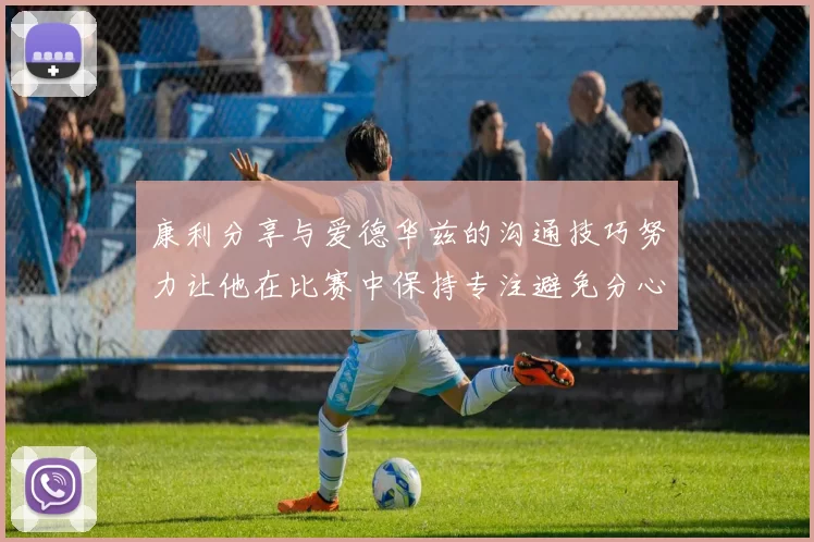 康利分享与爱德华兹的沟通技巧努力让他在比赛中保持专注避免分心