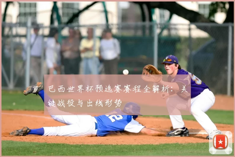 巴西世界杯预选赛赛程全解析：关键战役与出线形势