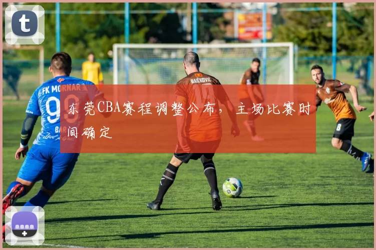 东莞CBA赛程调整公布，主场比赛时间确定