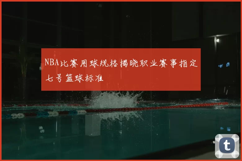 NBA比赛用球规格揭晓职业赛事指定七号篮球标准