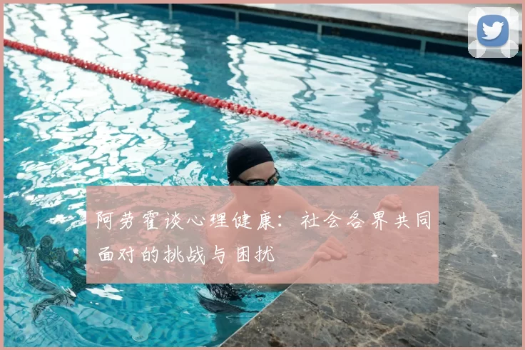 阿劳霍谈心理健康:社会各界共同面对的挑战与困扰