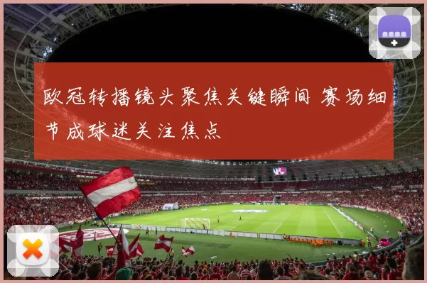 欧冠转播镜头聚焦关键瞬间 赛场细节成球迷关注焦点