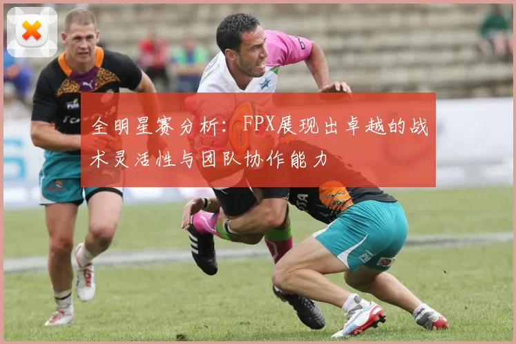 全明星赛分析：FPX展现出卓越的战术灵活性与团队协作能力