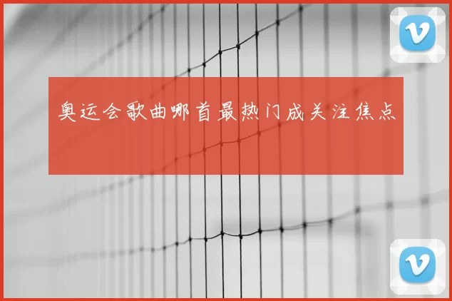 奥运会歌曲哪首最热门成关注焦点